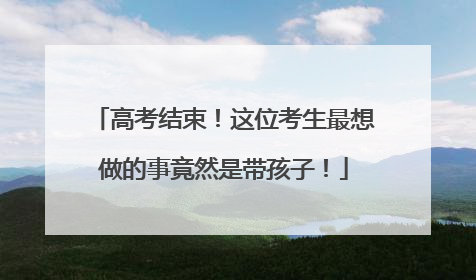 高考结束！这位考生最想做的事竟然是带孩子！